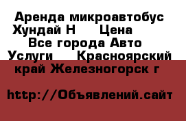 Аренда микроавтобус Хундай Н1  › Цена ­ 50 - Все города Авто » Услуги   . Красноярский край,Железногорск г.